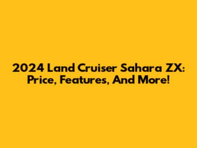 2024 Land Cruiser Sahara ZX: Price, Features, And More!