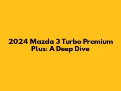 2024 Mazda 3 Turbo Premium Plus: A Deep Dive