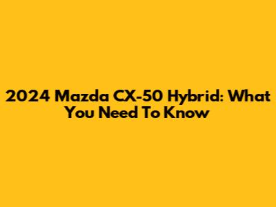 2024 Mazda CX-50 Hybrid: What You Need To Know