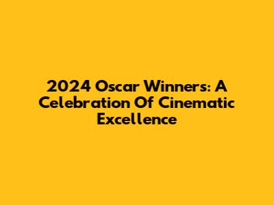 2024 Oscar Winners: A Celebration Of Cinematic Excellence