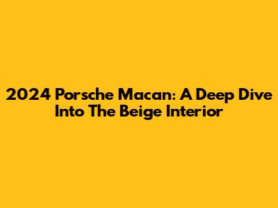 2024 Porsche Macan: A Deep Dive Into The Beige Interior