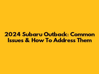 2024 Subaru Outback: Common Issues & How To Address Them