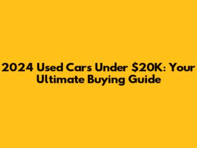2024 Used Cars Under $20K: Your Ultimate Buying Guide