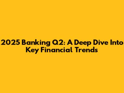 2025 Banking Q2: A Deep Dive Into Key Financial Trends