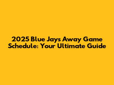 2025 Blue Jays Away Game Schedule: Your Ultimate Guide