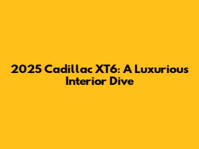2025 Cadillac XT6: A Luxurious Interior Dive