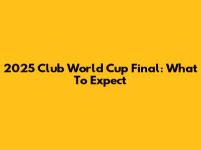 2025 Club World Cup Final: What To Expect