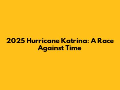 2025 Hurricane Katrina: A Race Against Time