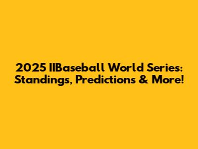 2025 IIBaseball World Series: Standings, Predictions & More!