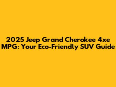 2025 Jeep Grand Cherokee 4xe MPG: Your Eco-Friendly SUV Guide