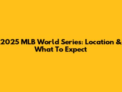 2025 MLB World Series: Location & What To Expect