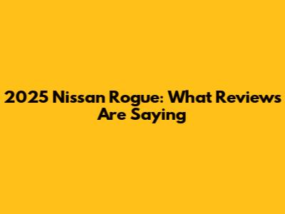 2025 Nissan Rogue: What Reviews Are Saying