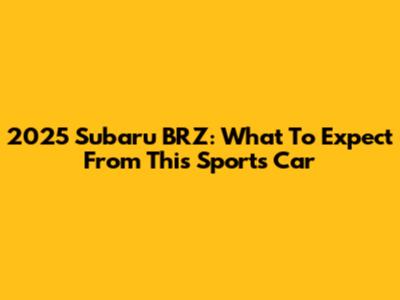 2025 Subaru BRZ: What To Expect From This Sports Car