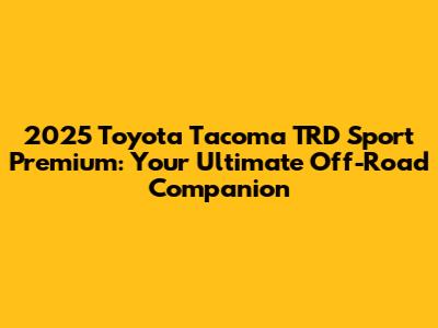 2025 Toyota Tacoma TRD Sport Premium: Your Ultimate Off-Road Companion