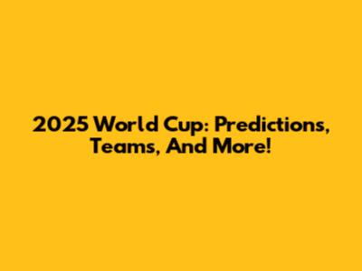 2025 World Cup: Predictions, Teams, And More!