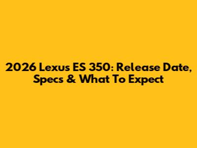 2026 Lexus ES 350: Release Date, Specs & What To Expect
