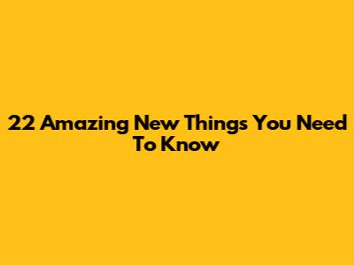 22 Amazing New Things You Need To Know