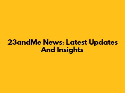 23andMe News: Latest Updates And Insights