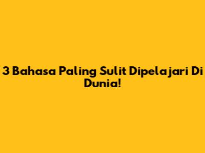 3 Bahasa Paling Sulit Dipelajari Di Dunia!
