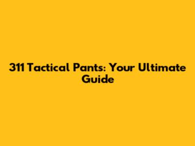 311 Tactical Pants: Your Ultimate Guide