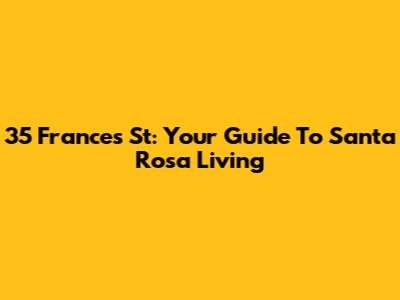 35 Frances St: Your Guide To Santa Rosa Living