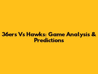 36ers Vs Hawks: Game Analysis & Predictions
