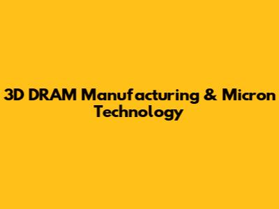 3D DRAM Manufacturing & Micron Technology