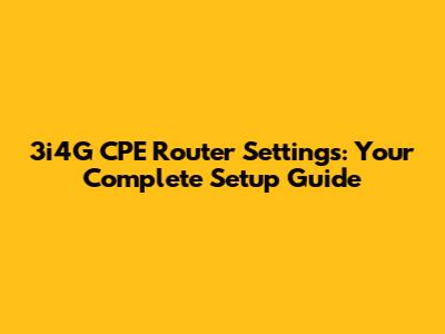 3i4G CPE Router Settings: Your Complete Setup Guide