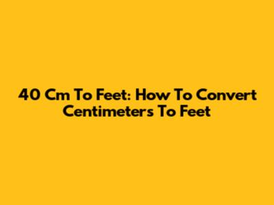 40 Cm To Feet: How To Convert Centimeters To Feet