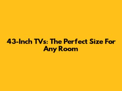 43-Inch TVs: The Perfect Size For Any Room