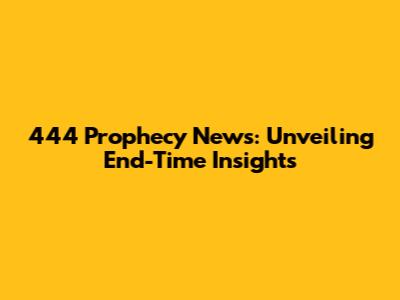 444 Prophecy News: Unveiling End-Time Insights