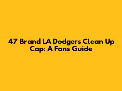 47 Brand LA Dodgers Clean Up Cap: A Fan's Guide