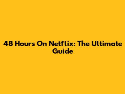 48 Hours On Netflix: The Ultimate Guide