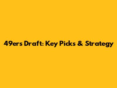 49ers Draft: Key Picks & Strategy