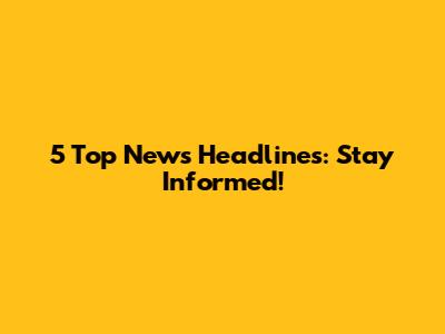 5 Top News Headlines: Stay Informed!