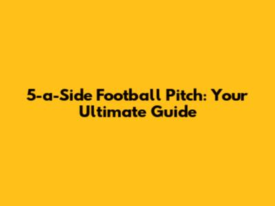 5-a-Side Football Pitch: Your Ultimate Guide