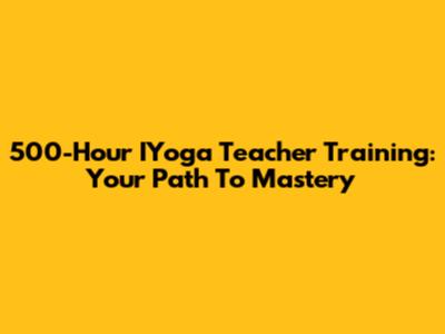 500-Hour IYoga Teacher Training: Your Path To Mastery