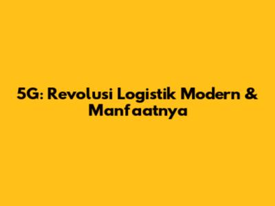 5G: Revolusi Logistik Modern & Manfaatnya