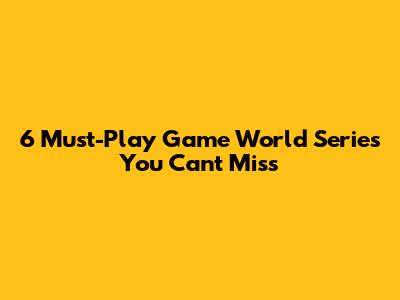 6 Must-Play Game World Series You Can't Miss