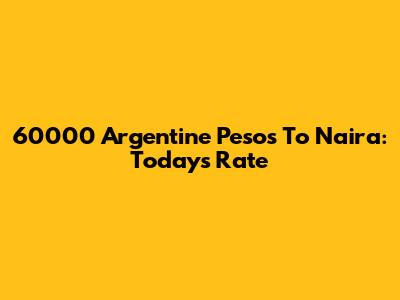 60000 Argentine Pesos To Naira: Today's Rate