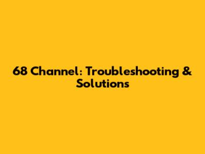 68 Channel: Troubleshooting & Solutions