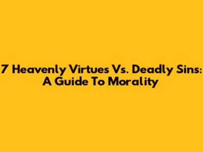 7 Heavenly Virtues Vs. Deadly Sins: A Guide To Morality