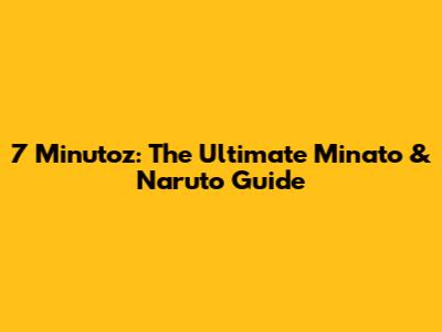 7 Minutoz: The Ultimate Minato & Naruto Guide