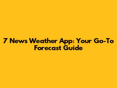7 News Weather App: Your Go-To Forecast Guide
