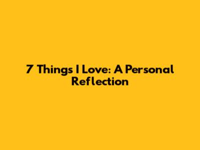 7 Things I Love: A Personal Reflection