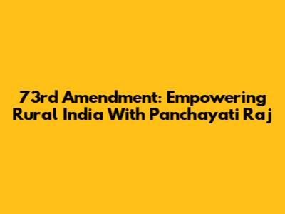 73rd Amendment: Empowering Rural India With Panchayati Raj
