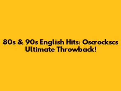 80s & 90s English Hits: Oscrocksc's Ultimate Throwback!