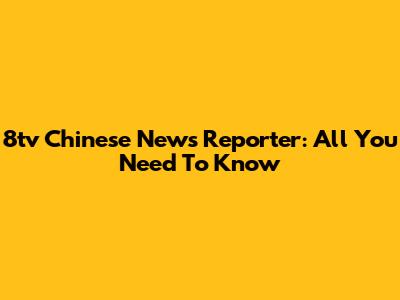 8tv Chinese News Reporter: All You Need To Know