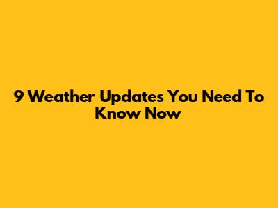 9 Weather Updates You Need To Know Now