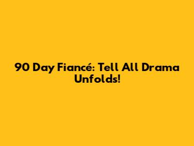 90 Day Fiancé: Tell All Drama Unfolds!